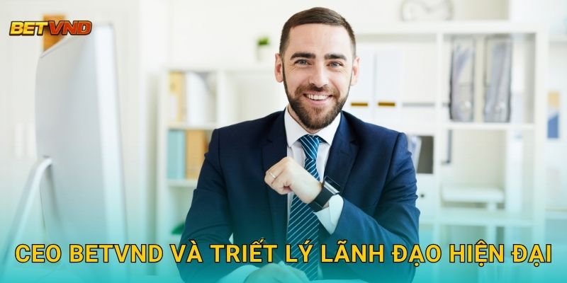 CEO Betvnd và triết lý lãnh đạo hiện đại